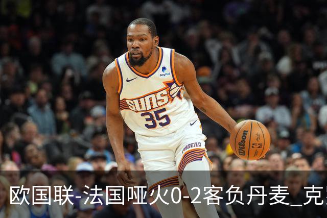 欧国联-法国哑火0-2客负丹麦 克罗地亚夺头名