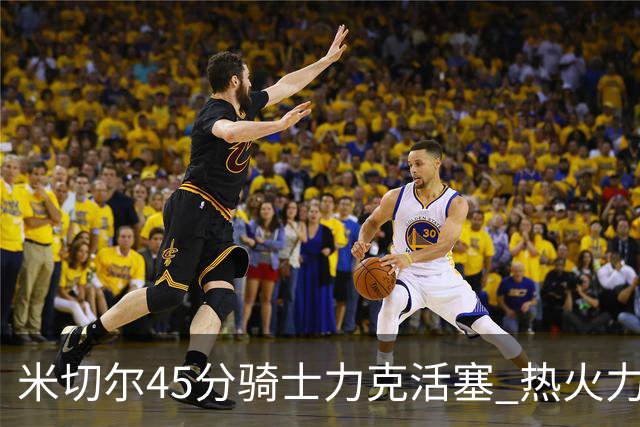 米切尔45分骑士力克活塞 热火力克国王止7连败